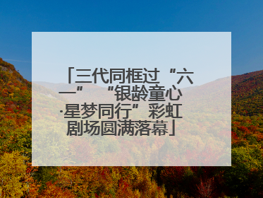 三代同框过“六一” “银龄童心·星梦同行”彩虹剧场圆满落幕